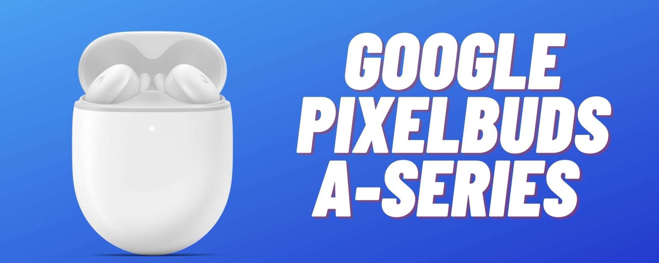 Google Pixel Buds A-Series: a meno di 100€ sono PERFETTI