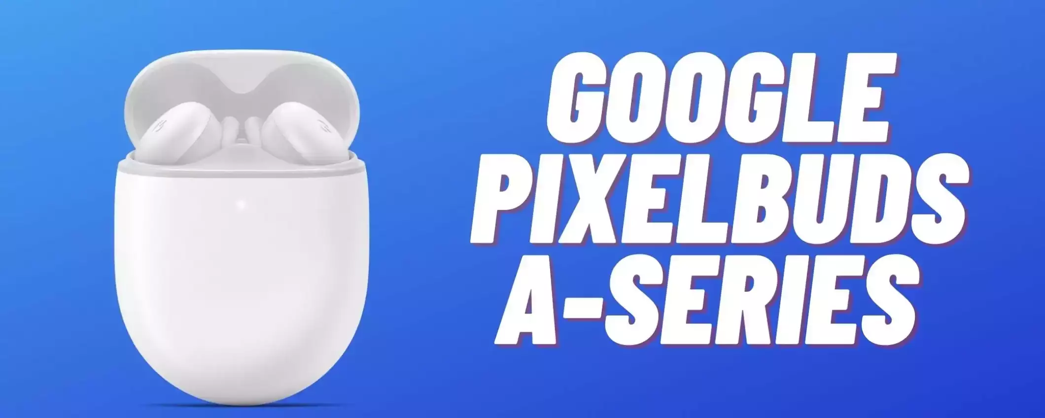 Google Pixel Buds A-Series: sconto FOLLE, li paghi meno di 110€