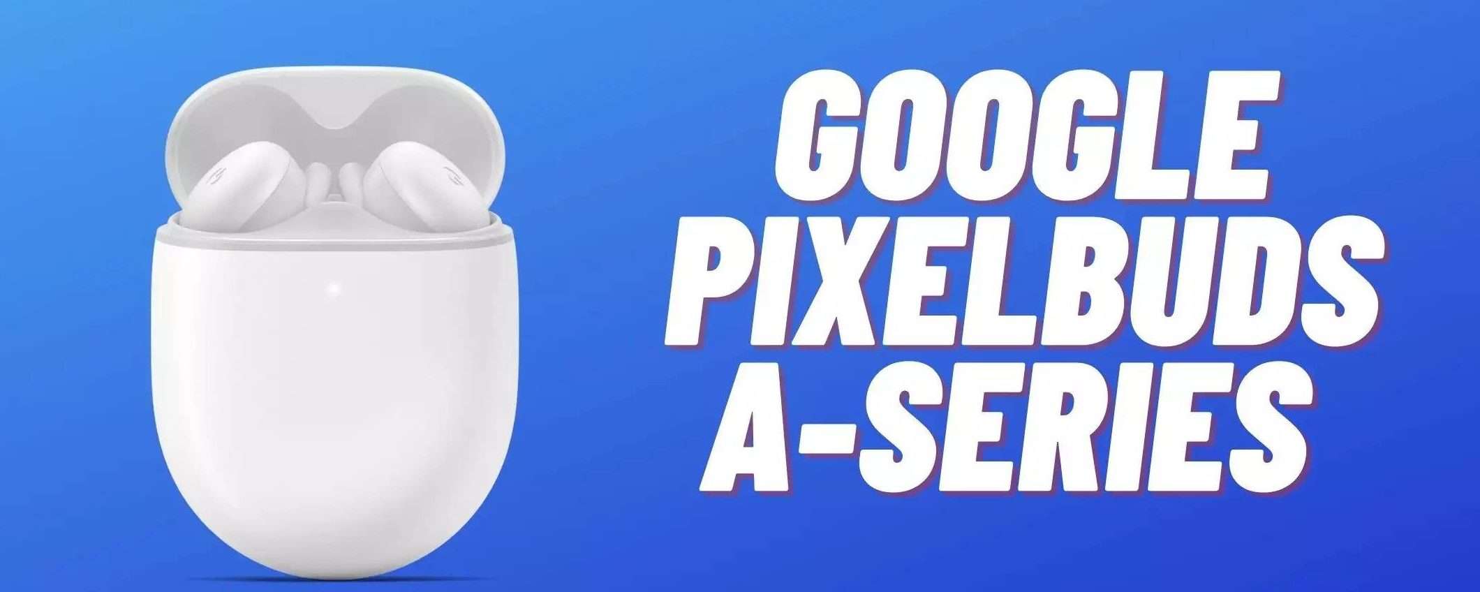 Google Pixel Buds A-Series a meno di 75€: a questo prezzo non puoi lasciarteli sfuggire